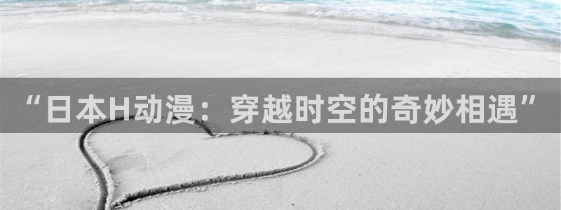 风车动漫之家：“日本H动漫：穿越时空的奇妙相遇”
